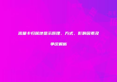 流量卡归属地显示原理、方式、影响因素及争议解析