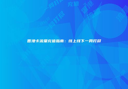 香港卡流量充值指南：线上线下一网打尽
