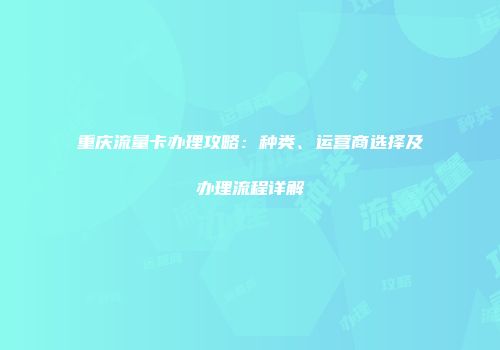 重庆流量卡办理攻略：种类、运营商选择及办理流程详解