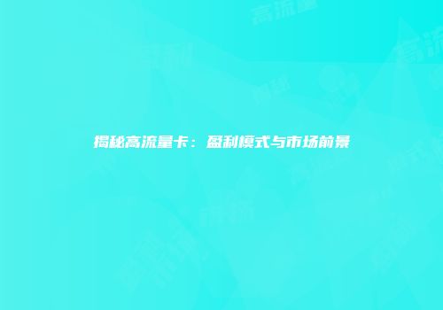 揭秘高流量卡：盈利模式与市场前景
