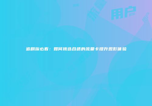 追剧族必看：如何挑选合适的流量卡提升观影体验