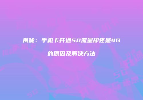 揭秘：手机卡开通5G流量却还是4G的原因及解决方法