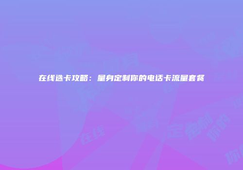 在线选卡攻略：量身定制你的电话卡流量套餐