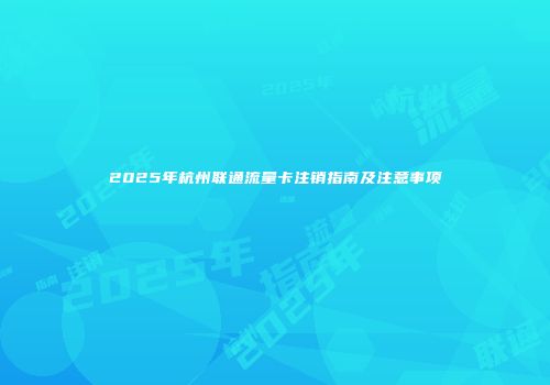 2025年杭州联通流量卡注销指南及注意事项