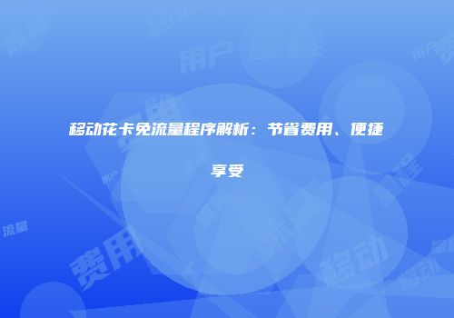 移动花卡免流量程序解析：节省费用、便捷享受