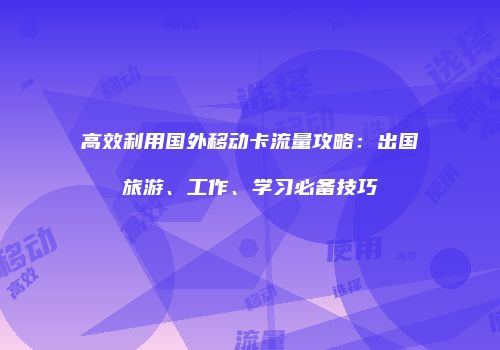 高效利用国外移动卡流量攻略：出国旅游、工作、学习必备技巧