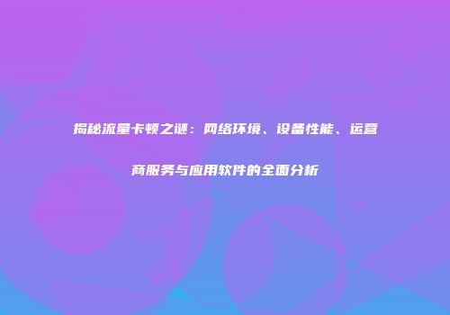 揭秘流量卡顿之谜：网络环境、设备性能、运营商服务与应用软件的全面分析