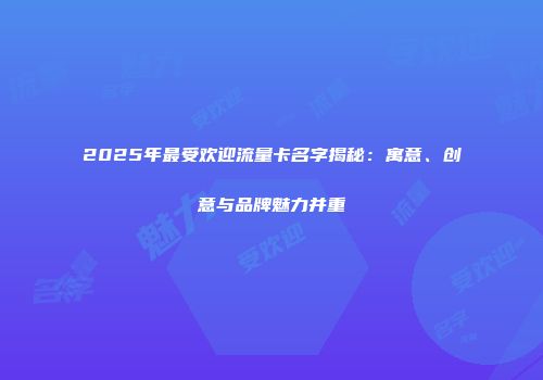 2025年最受欢迎流量卡名字揭秘：寓意、创意与品牌魅力并重