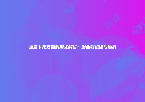 流量卡代理盈利模式解析：创业新机遇与挑战