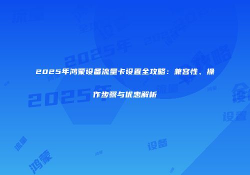 2025年鸿蒙设备流量卡设置全攻略：兼容性、操作步骤与优惠解析