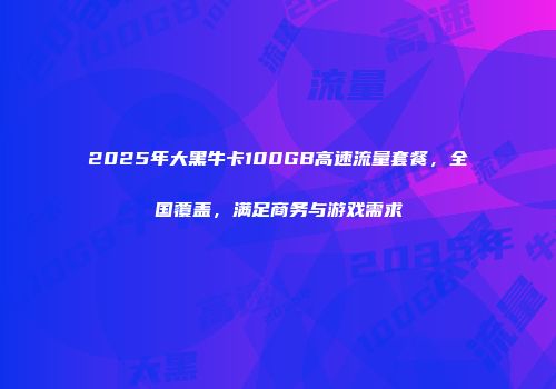 2025年大黑牛卡100GB高速流量套餐，全国覆盖，满足商务与游戏需求