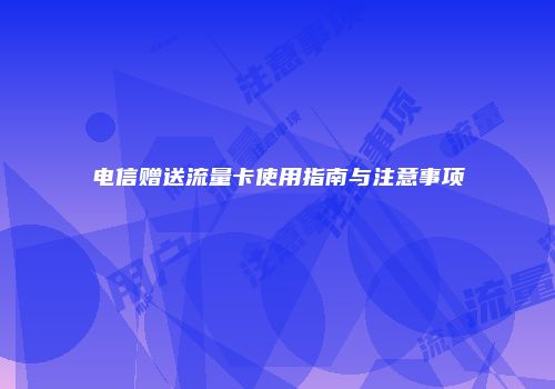电信赠送流量卡使用指南与注意事项