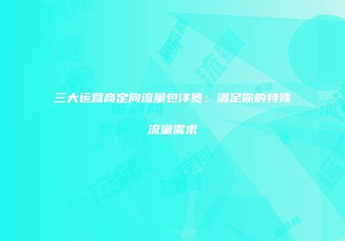三大运营商定向流量包详览：满足你的特殊流量需求