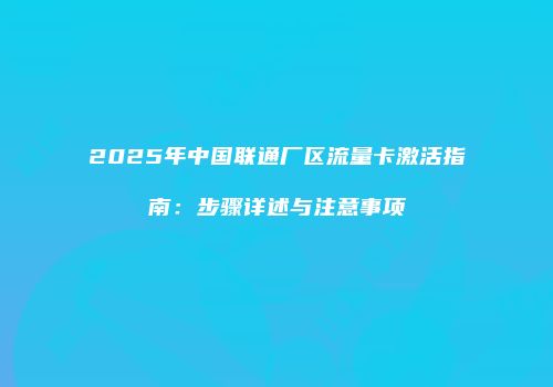 2025年中国联通厂区流量卡激活指南：步骤详述与注意事项