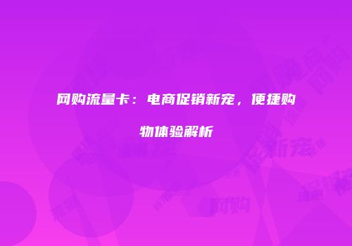 网购流量卡：电商促销新宠，便捷购物体验解析