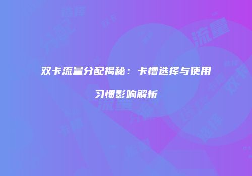 双卡流量分配揭秘：卡槽选择与使用习惯影响解析