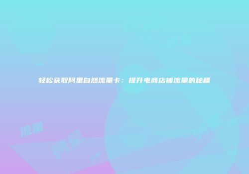轻松获取阿里自然流量卡：提升电商店铺流量的秘籍