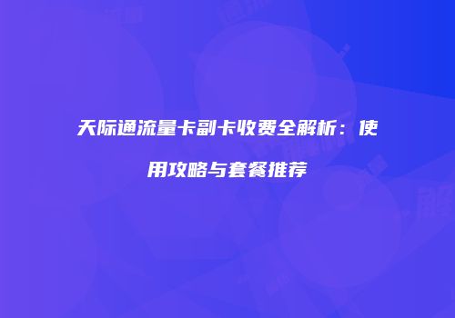 天际通流量卡副卡收费全解析：使用攻略与套餐推荐