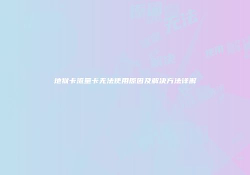 地狱卡流量卡无法使用原因及解决方法详解