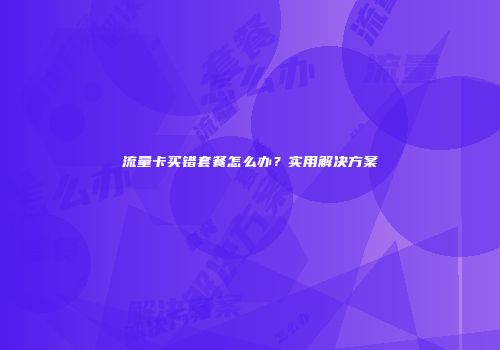 流量卡买错套餐怎么办？实用解决方案