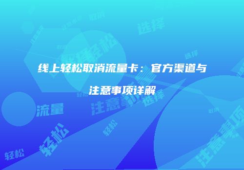 线上轻松取消流量卡：官方渠道与注意事项详解