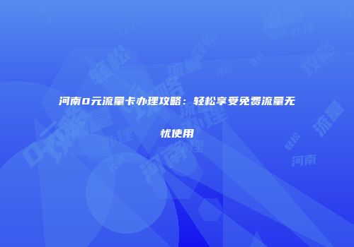 河南0元流量卡办理攻略：轻松享受免费流量无忧使用