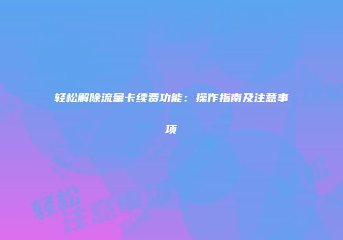 轻松解除流量卡续费功能：操作指南及注意事项