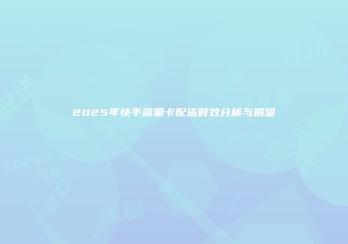2025年快手流量卡配送时效分析与展望