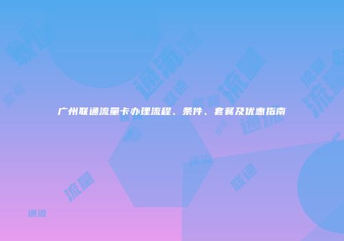广州联通流量卡办理流程、条件、套餐及优惠指南