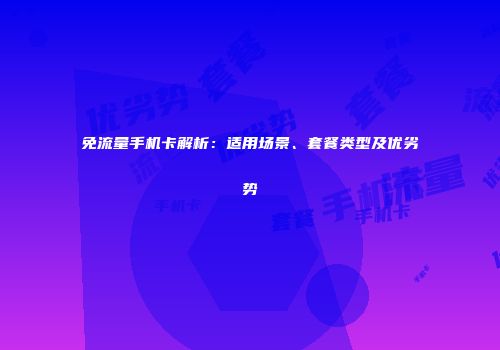 免流量手机卡解析：适用场景、套餐类型及优劣势