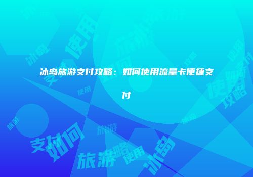 冰岛旅游支付攻略：如何使用流量卡便捷支付