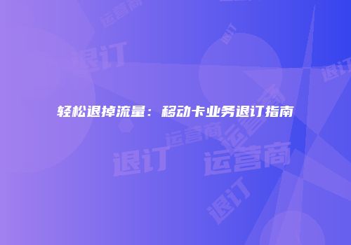 轻松退掉流量：移动卡业务退订指南