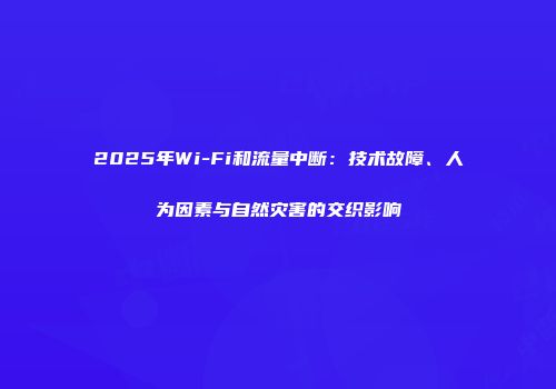 2025年Wi-Fi和流量中断：技术故障、人为因素与自然灾害的交织影响