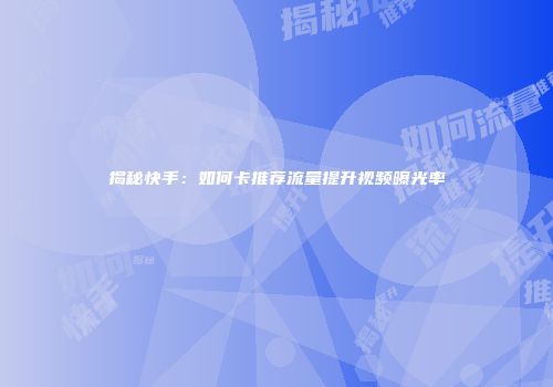 揭秘快手：如何卡推荐流量提升视频曝光率