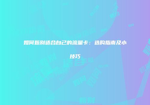 如何甄别适合自己的流量卡：选购指南及小技巧