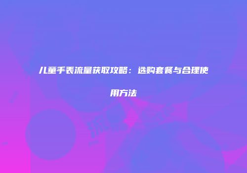 儿童手表流量获取攻略：选购套餐与合理使用方法