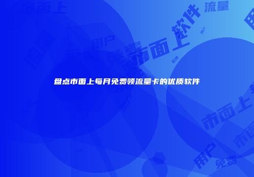 盘点市面上每月免费领流量卡的优质软件