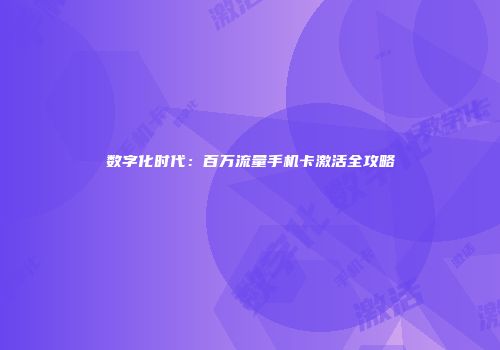 数字化时代：百万流量手机卡激活全攻略