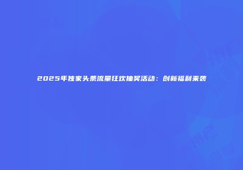 2025年独家头条流量狂欢抽奖活动：创新福利来袭