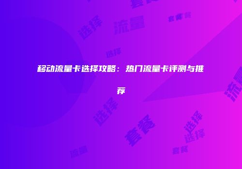 移动流量卡选择攻略：热门流量卡评测与推荐