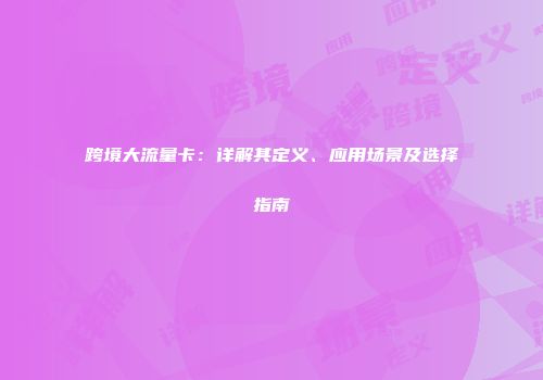 跨境大流量卡：详解其定义、应用场景及选择指南