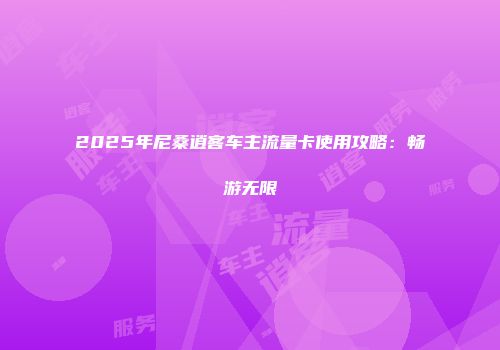 2025年尼桑逍客车主流量卡使用攻略：畅游无限