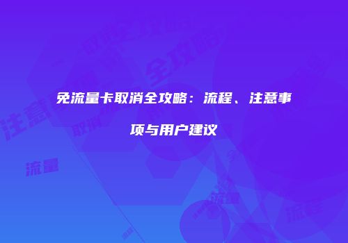 免流量卡取消全攻略：流程、注意事项与用户建议