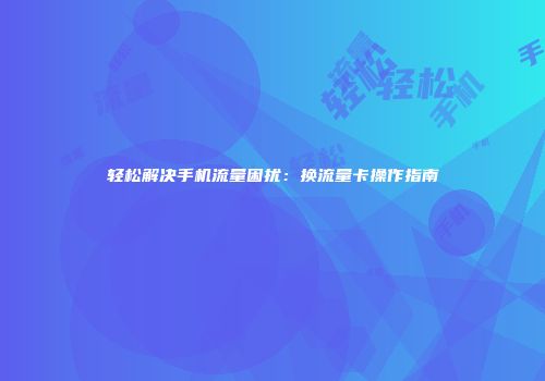轻松解决手机流量困扰：换流量卡操作指南