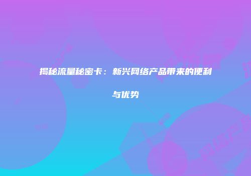揭秘流量秘密卡：新兴网络产品带来的便利与优势