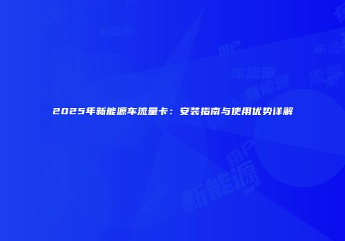 2025年新能源车流量卡：安装指南与使用优势详解
