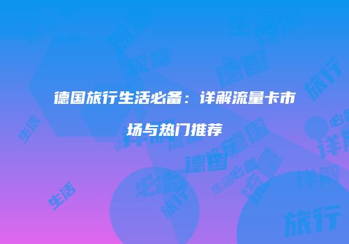 德国旅行生活必备：详解流量卡市场与热门推荐