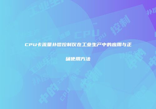 CPU卡流量补偿控制仪在工业生产中的应用与正确使用方法