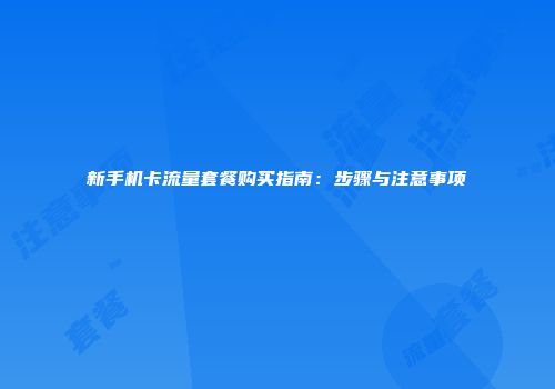 新手机卡流量套餐购买指南：步骤与注意事项