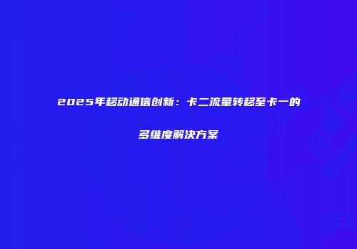 2025年移动通信创新：卡二流量转移至卡一的多维度解决方案